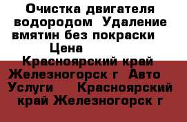 Очистка двигателя водородом .Удаление вмятин без покраски. › Цена ­ 1 500 - Красноярский край, Железногорск г. Авто » Услуги   . Красноярский край,Железногорск г.